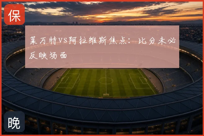 莱万特vs阿拉维斯焦点：比分未必反映场面