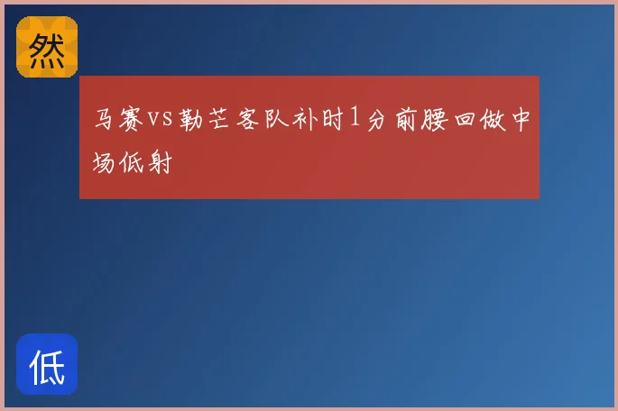 马赛vs勒芒客队补时1分前腰回做中场低射