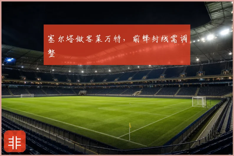 塞尔塔做客莱万特，前锋封线需调整