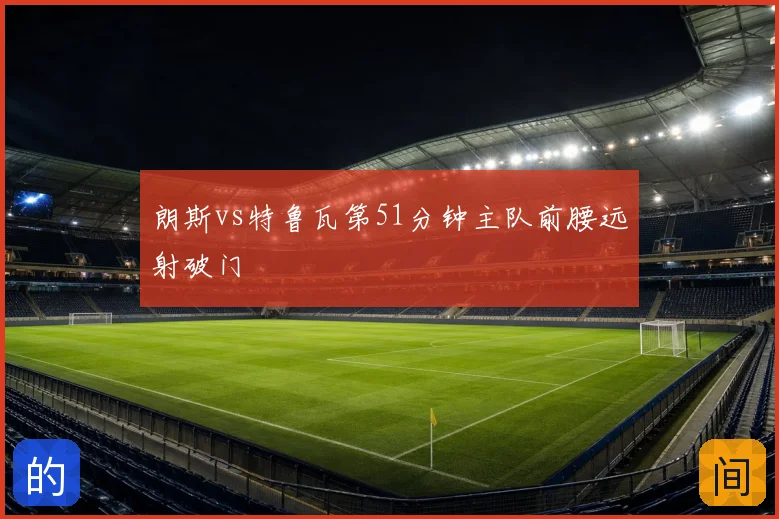 朗斯vs特鲁瓦第51分钟主队前腰远射破门