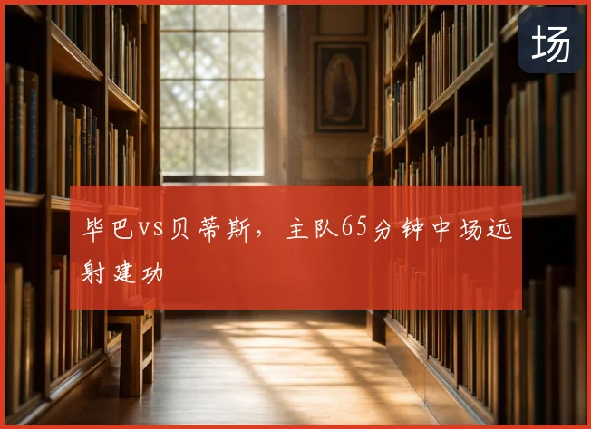 毕巴vs贝蒂斯，主队65分钟中场远射建功