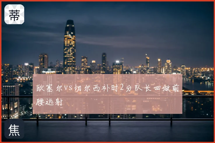 欧塞尔vs切尔西补时2分队长回做前腰远射